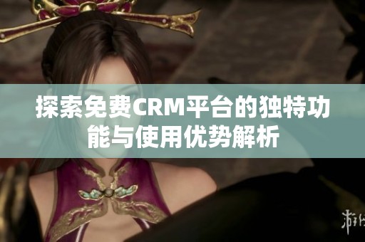 探索免費CRM平臺的獨特功能與使用優勢解析