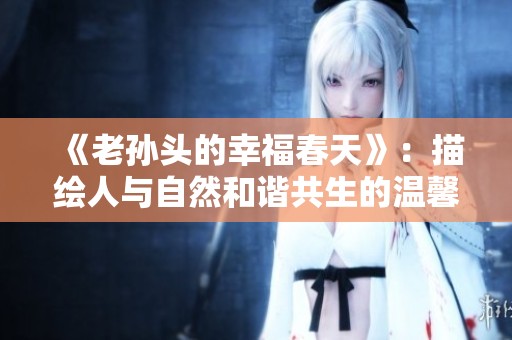 《老孫頭的幸福春天》：描繪人與自然和諧共生的溫馨故事