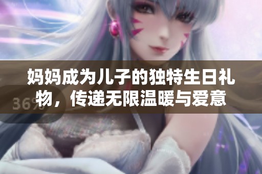 媽媽成為兒子的獨(dú)特生日禮物，傳遞無限溫暖與愛意