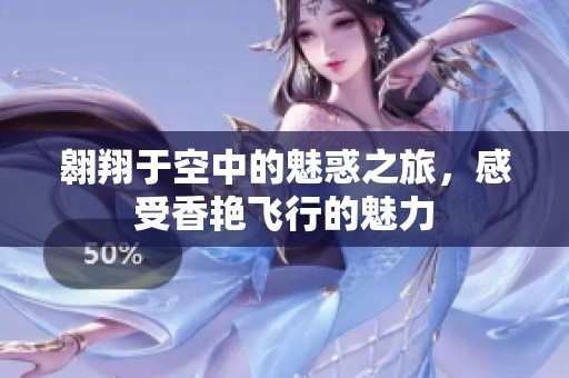 翱翔于空中的魅惑之旅，感受香艷飛行的魅力