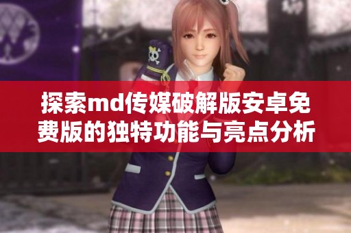探索md傳媒破解版安卓免費版的獨特功能與亮點分析