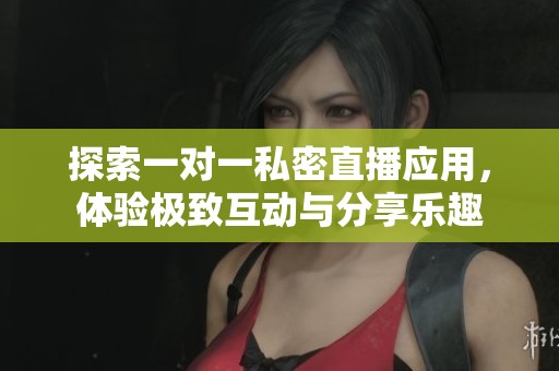 探索一對一私密直播應用，體驗極致互動與分享樂趣