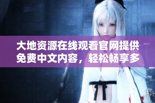 大地資源在線觀看官網(wǎng)提供免費中文內(nèi)容，輕松暢享多元資源