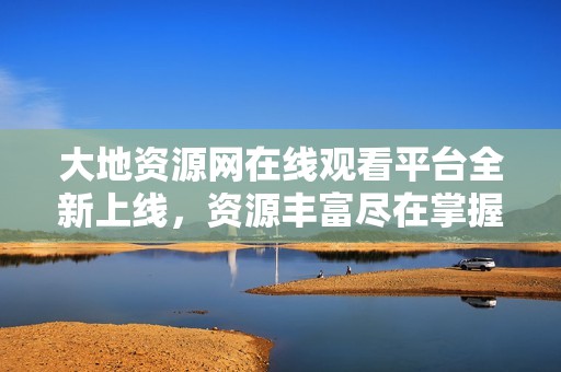 大地資源網在線觀看平臺全新上線，資源豐富盡在掌握