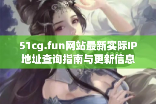 51cg.fun網站最新實際IP地址查詢指南與更新信息