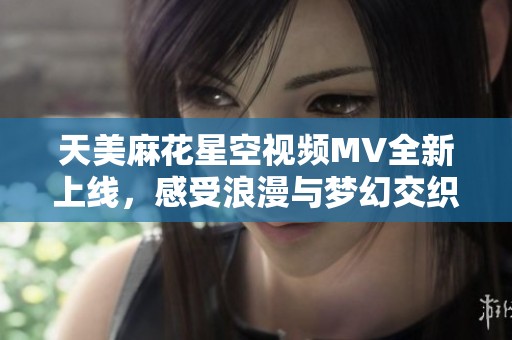 天美麻花星空視頻MV全新上線，感受浪漫與夢幻交織的魅力