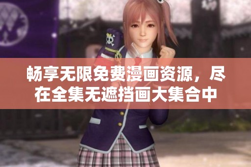 暢享無限免費漫畫資源，盡在全集無遮擋畫大集合中