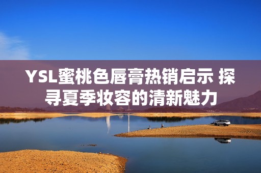 YSL蜜桃色唇膏熱銷啟示 探尋夏季妝容的清新魅力
