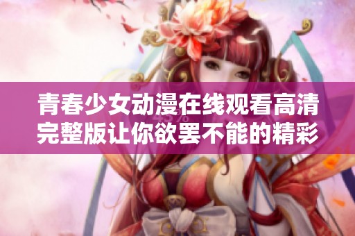 青春少女動漫在線觀看高清完整版讓你欲罷不能的精彩故事