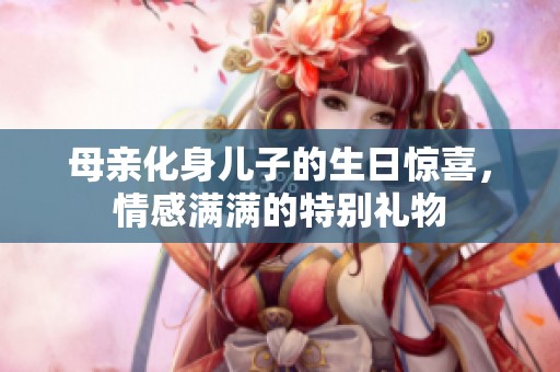 母親化身兒子的生日驚喜，情感滿滿的特別禮物