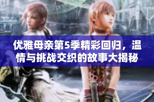 優雅母親第5季精彩回歸，溫情與挑戰交織的故事大揭秘
