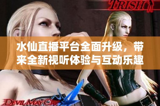 水仙直播平臺全面升級，帶來全新視聽體驗與互動樂趣
