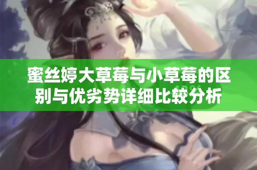 蜜絲婷大草莓與小草莓的區(qū)別與優(yōu)劣勢詳細(xì)比較分析