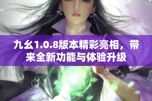 九幺1.0.8版本精彩亮相，帶來全新功能與體驗升級