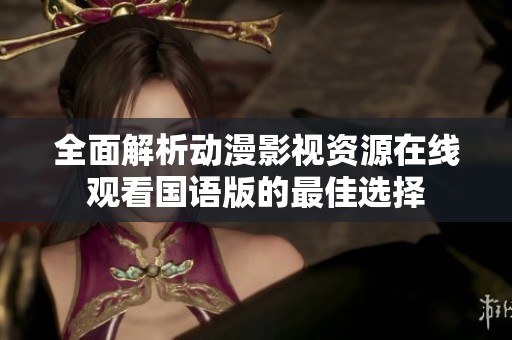 全面解析動漫影視資源在線觀看國語版的最佳選擇