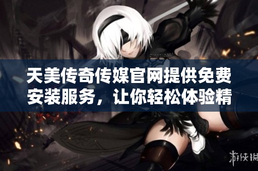天美傳奇?zhèn)髅焦倬W(wǎng)提供免費安裝服務，讓你輕松體驗精彩內(nèi)容