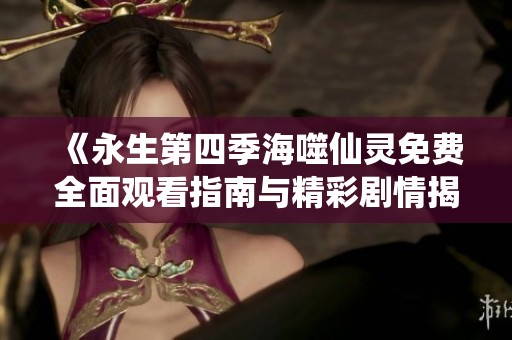《永生第四季海噬仙靈免費全面觀看指南與精彩劇情揭秘》