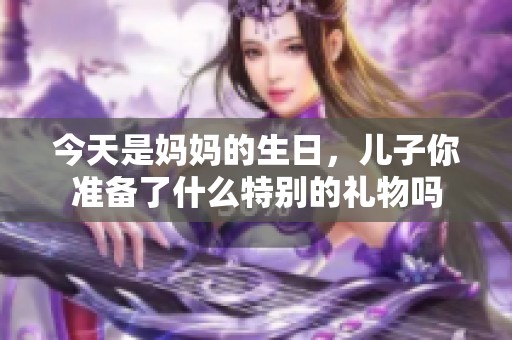 今天是媽媽的生日，兒子你準備了什么特別的禮物嗎