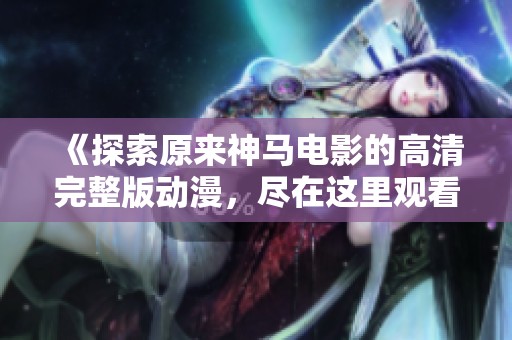 《探索原來神馬電影的高清完整版動(dòng)漫，盡在這里觀看》