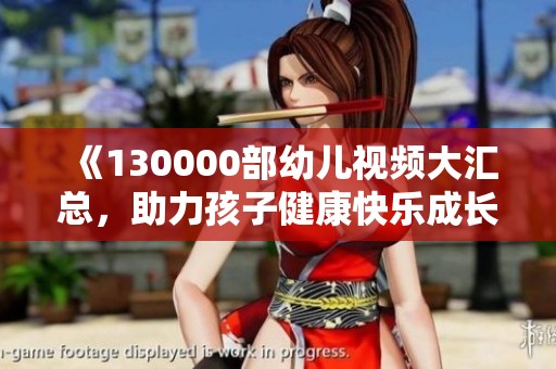 《130000部幼兒視頻大匯總，助力孩子健康快樂成長》