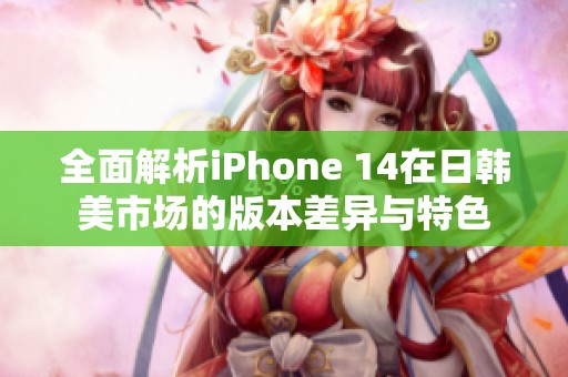 全面解析iPhone 14在日韓美市場的版本差異與特色