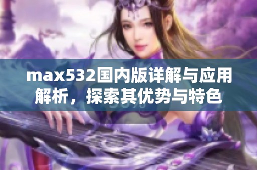 max532國內(nèi)版詳解與應用解析，探索其優(yōu)勢與特色