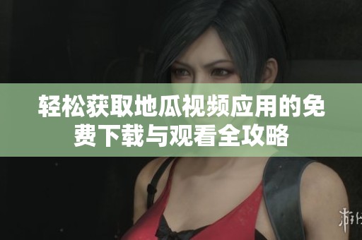 輕松獲取地瓜視頻應用的免費下載與觀看全攻略