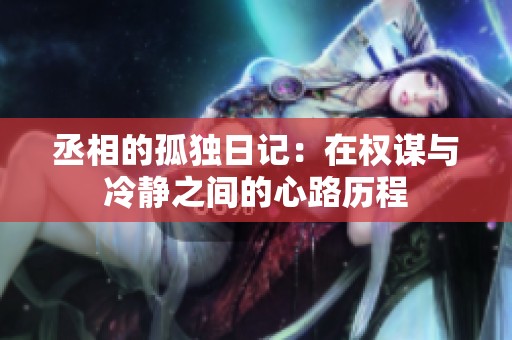 丞相的孤獨日記：在權謀與冷靜之間的心路歷程