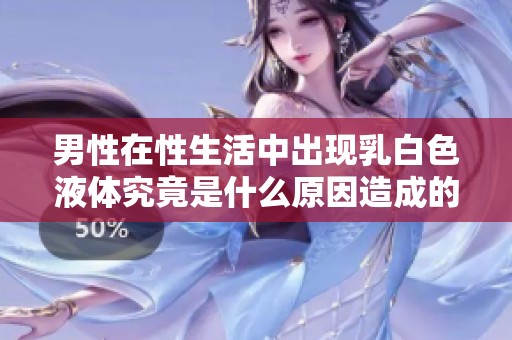 男性在性生活中出現乳白色液體究竟是什么原因造成的