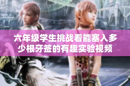 六年級學(xué)生挑戰(zhàn)看能塞入多少根牙簽的有趣實(shí)驗(yàn)視頻