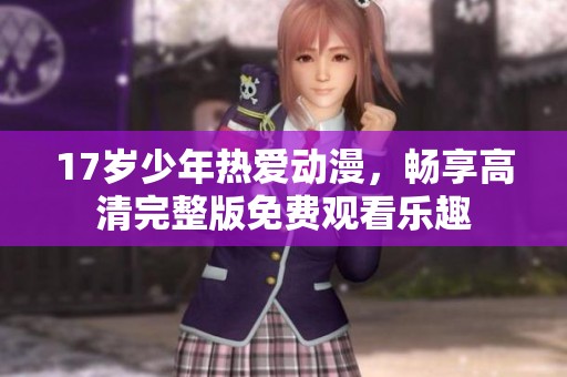 17歲少年熱愛動漫，暢享高清完整版免費觀看樂趣