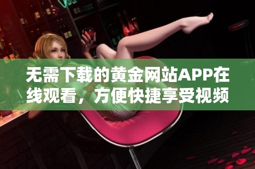 無需下載的黃金網站APP在線觀看，方便快捷享受視頻樂趣