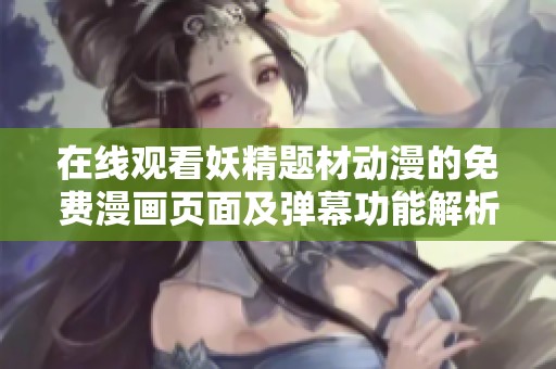 在線觀看妖精題材動(dòng)漫的免費(fèi)漫畫頁(yè)面及彈幕功能解析
