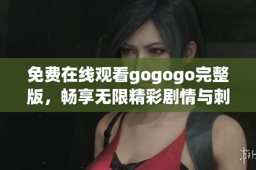 免費在線觀看gogogo完整版，暢享無限精彩劇情與刺激體驗