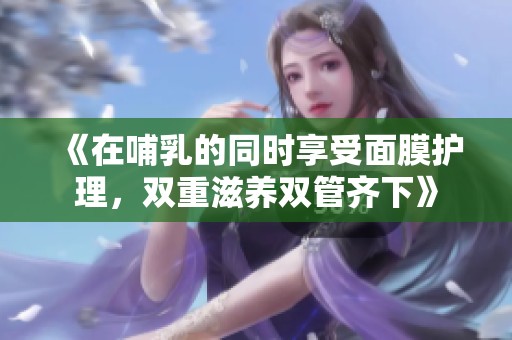 《在哺乳的同時享受面膜護理，雙重滋養雙管齊下》