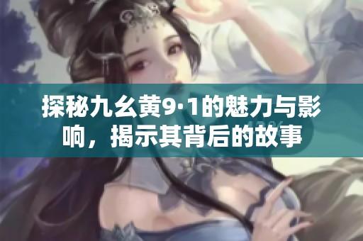 探秘九幺黃9·1的魅力與影響，揭示其背后的故事