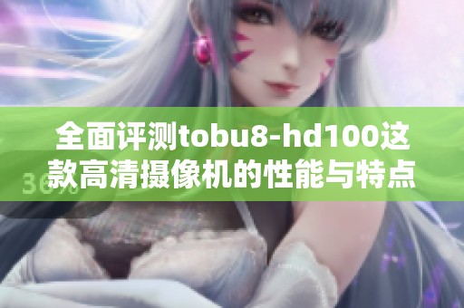 全面評測tobu8-hd100這款高清攝像機的性能與特點