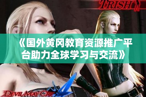 《國外黃岡教育資源推廣平臺助力全球學習與交流》