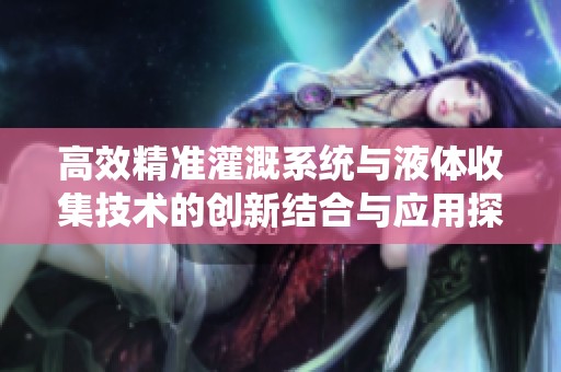 高效精準灌溉系統(tǒng)與液體收集技術(shù)的創(chuàng)新結(jié)合與應用探討
