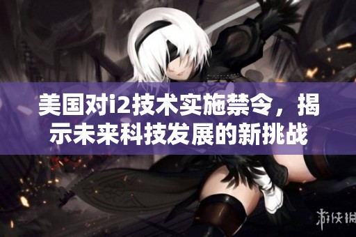 美國對i2技術實施禁令，揭示未來科技發展的新挑戰