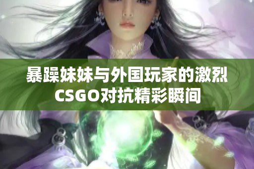 暴躁妹妹與外國玩家的激烈CSGO對抗精彩瞬間