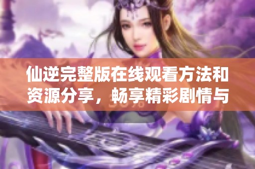仙逆完整版在線觀看方法和資源分享，暢享精彩劇情與冒險