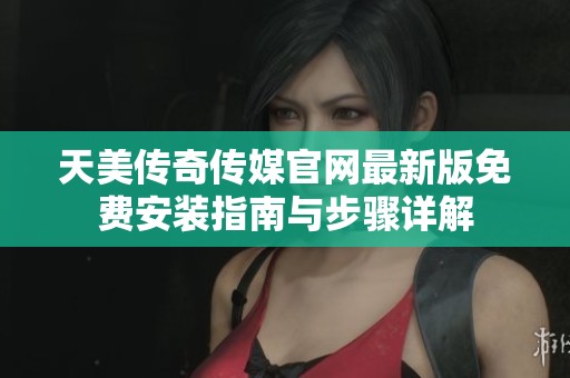 天美傳奇傳媒官網最新版免費安裝指南與步驟詳解