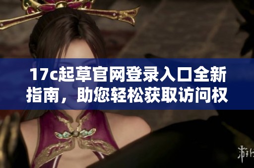 17c起草官網(wǎng)登錄入口全新指南，助您輕松獲取訪問權(quán)限
