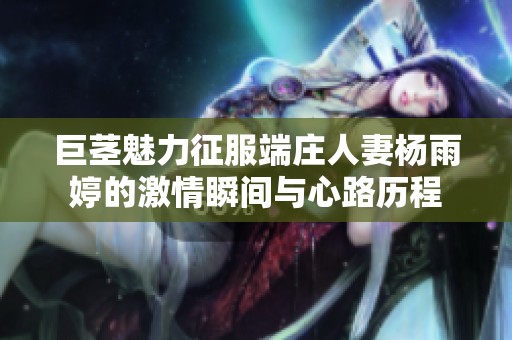 巨莖魅力征服端莊人妻楊雨婷的激情瞬間與心路歷程