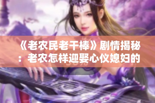 《老農民老干棒》劇情揭秘：老農怎樣迎娶心儀媳婦的故事