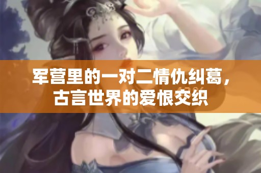 軍營里的一對二情仇糾葛，古言世界的愛恨交織