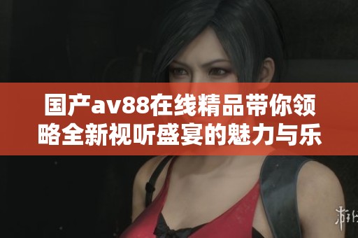 國產av88在線精品帶你領略全新視聽盛宴的魅力與樂趣
