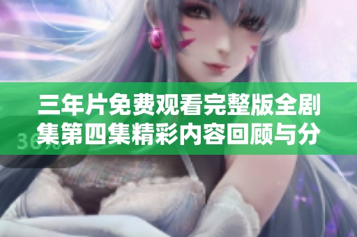 三年片免費觀看完整版全劇集第四集精彩內容回顧與分析