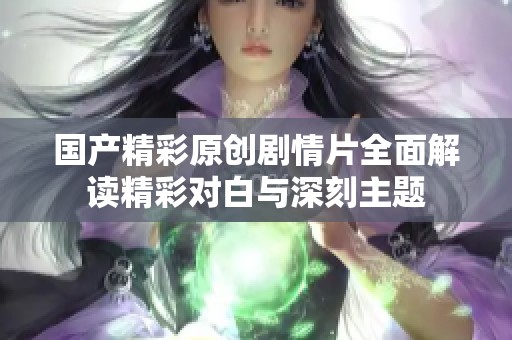 國產精彩原創劇情片全面解讀精彩對白與深刻主題
